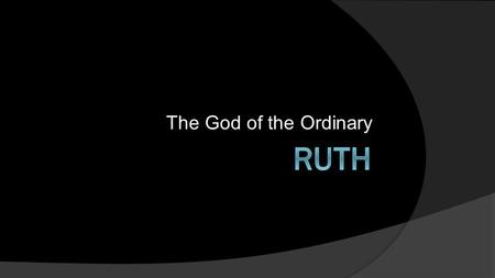 The God of the Ordinary. Introduction to Ruth A. Historical Context it takes place during the spiritually dark period of the Judges – remarkable! it provides.