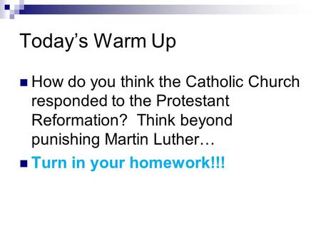 Today’s Warm Up How do you think the Catholic Church responded to the Protestant Reformation? Think beyond punishing Martin Luther… Turn in your homework!!!