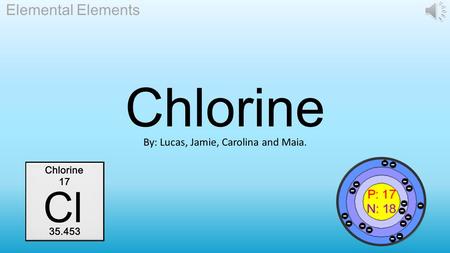 Elemental Elements By: Lucas, Jamie, Carolina and Maia. Chlorine.