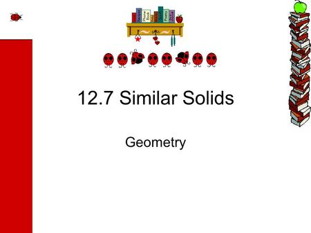 12.7 Similar Solids Geometry. Objectives Find and use the scale factor of similar solids. Use similar solids to solve real-life problems.