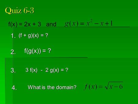 Quiz 6-3 1. 2. f(x) = 2x + 3 and f(g(x)) = ? (f + g)(x) = ? 3. What is the domain? 3 f(x) - 2 g(x) = ? 4.