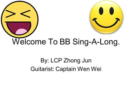 Welcome To BB Sing-A-Long. By: LCP Zhong Jun Guitarist: Captain Wen Wei.