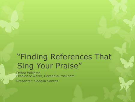 “Finding References That Sing Your Praise” Debra Williams Freelance writer, CareerJournal.com Presenter: Sadella Santos.