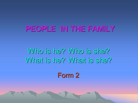 PEOPLE IN THE FAMILY Who is he? Who is she? What is he? What is she? Form 2.