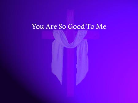 You Are So Good To Me. You are so good to me You heal my broken heart You are my Father in heaven.