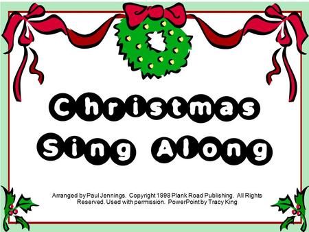 Christmas Sing Along Arranged by Paul Jennings. Copyright 1998 Plank Road Publishing. All Rights Reserved. Used with permission. PowerPoint by Tracy.