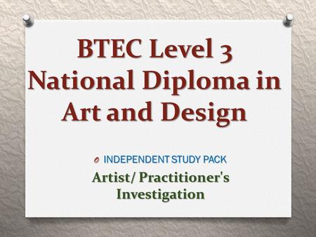 BTEC Level 3 National Diploma in Art and Design O INDEPENDENT STUDY PACK Artist/ Practitioner's Investigation.