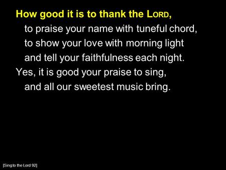 How good it is to thank the L ORD, to praise your name with tuneful chord, to show your love with morning light and tell your faithfulness each night.