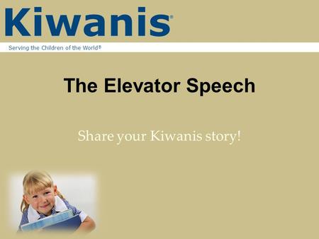 Serving the Children of the World ® The Elevator Speech Share your Kiwanis story!