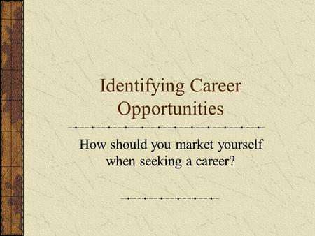 Identifying Career Opportunities How should you market yourself when seeking a career?