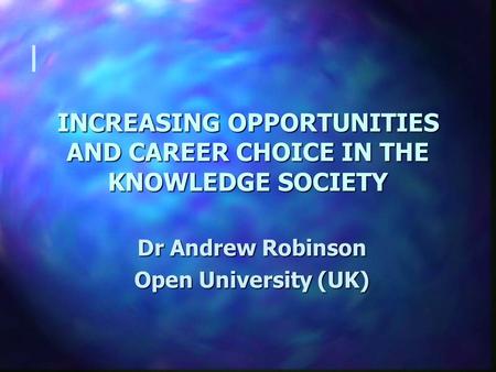 INCREASING OPPORTUNITIES AND CAREER CHOICE IN THE KNOWLEDGE SOCIETY Dr Andrew Robinson Open University (UK) l.