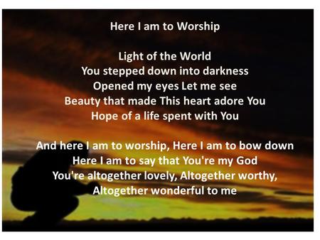 Here I am to Worship Light of the World You stepped down into darkness Opened my eyes Let me see Beauty that made This heart adore You Hope of a life spent.