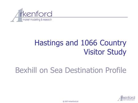 © 2007 Arkenford Ltd Hastings and 1066 Country Visitor Study Bexhill on Sea Destination Profile.