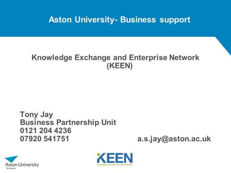 Aston University- Business support Knowledge Exchange and Enterprise Network (KEEN) Tony Jay Business Partnership Unit 0121 204 4236 07920 541751