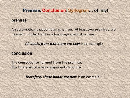 Premise, Conclusion, Syllogism… oh my! premise An assumption that something is true. At least two premises are needed in order to form a basic argument.