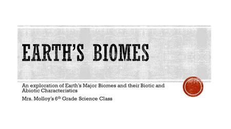 An exploration of Earth’s Major Biomes and their Biotic and Abiotic Characteristics Mrs. Molloy’s 6 th Grade Science Class.