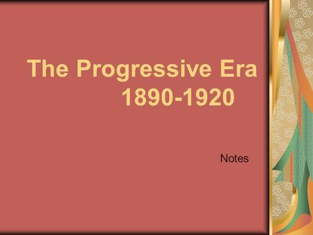 The Progressive Era 1890-1920 Notes. What did they believe? Progressives believed that ________ ideas and ____________, efficient government could bring.