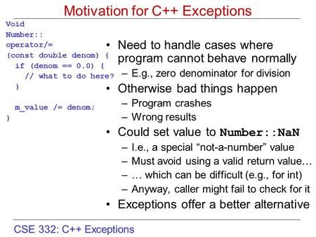 CSE 332: C++ Exceptions Motivation for C++ Exceptions Void Number:: operator/= (const double denom) { if (denom == 0.0) { // what to do here? } m_value.