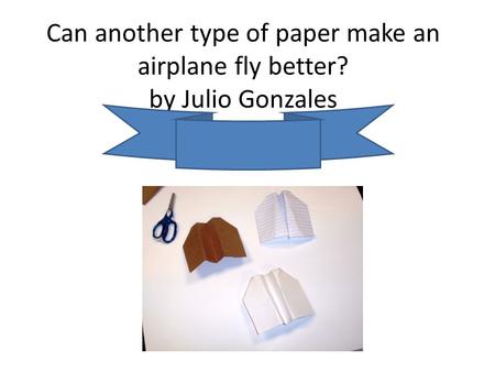 Can another type of paper make an airplane fly better? by Julio Gonzales.