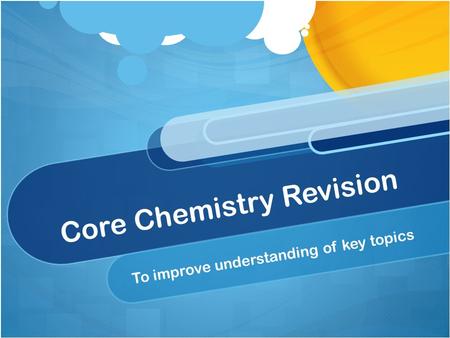 Core Chemistry Revision To improve understanding of key topics.