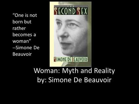 Woman: Myth and Reality by: Simone De Beauvoir “One is not born but rather becomes a woman” --Simone De Beauvoir.