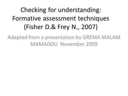 Checking for understanding: Formative assessment techniques (Fisher D.& Frey N., 2007) Adapted from a presentation by GREMA MALAM MAMADOU November 2009.