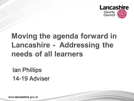 Moving the agenda forward in Lancashire - Addressing the needs of all learners Ian Phillips 14-19 Adviser.