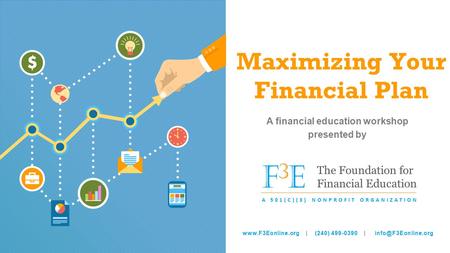 Maximizing Your Financial Plan A financial education workshop presented by F3EF3E The Foundation for Financial Education A 501(C)(3) NONPROFIT ORGANIZATION.