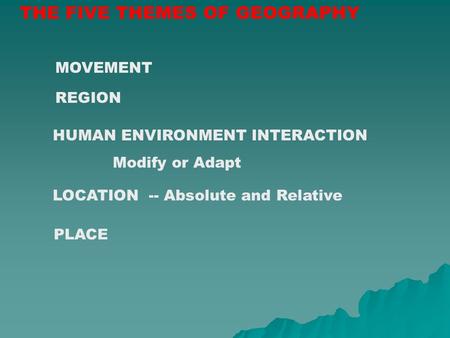 THE FIVE THEMES OF GEOGRAPHY LOCATION -- Absolute and Relative REGION PLACE MOVEMENT HUMAN ENVIRONMENT INTERACTION Modify or Adapt.