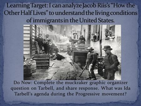 Do Now: Complete the muckraker graphic organizer question on Tarbell, and share response. What was Ida Tarbell’s agenda during the Progressive movement?