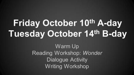 Friday October 10 th A-day Tuesday October 14 th B-day Warm Up Reading Workshop: Wonder Dialogue Activity Writing Workshop.