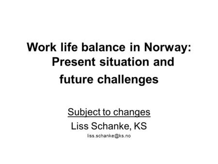 Work life balance in Norway: Present situation and future challenges Subject to changes Liss Schanke, KS