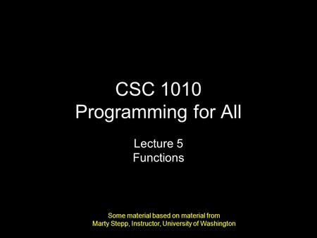 CSC 1010 Programming for All Lecture 5 Functions Some material based on material from Marty Stepp, Instructor, University of Washington.