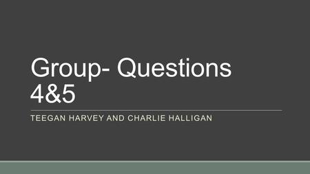 Group- Questions 4&5 TEEGAN HARVEY AND CHARLIE HALLIGAN.