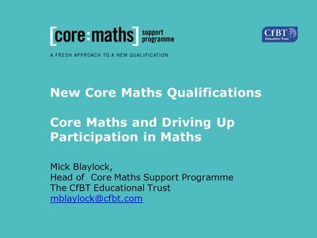 New Core Maths Qualifications Core Maths and Driving Up Participation in Maths Mick Blaylock, Head of Core Maths Support Programme The CfBT Educational.