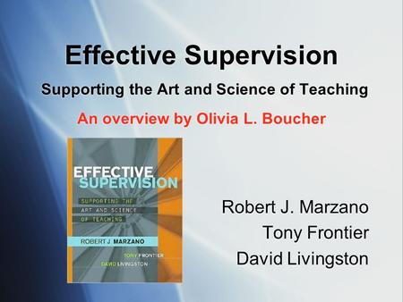 Effective Supervision Supporting the Art and Science of Teaching An overview by Olivia L. Boucher Robert J. Marzano Tony Frontier David Livingston Robert.