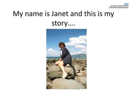 My name is Janet and this is my story….. What life used to be like… I live at home with my husband and I have a daughter. I used to work as a registered.