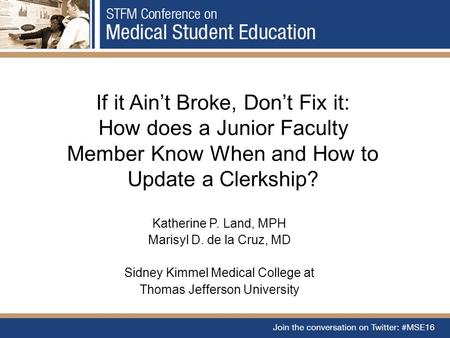 If it Ain’t Broke, Don’t Fix it: How does a Junior Faculty Member Know When and How to Update a Clerkship? Katherine P. Land, MPH Marisyl D. de la Cruz,