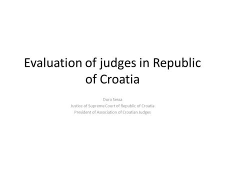 Evaluation of judges in Republic of Croatia Duro Sessa Justice of Supreme Court of Republic of Croatia President of Association of Croatian Judges.