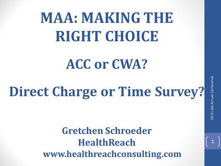 MAA: MAKING THE RIGHT CHOICE ACC or CWA? Direct Charge or Time Survey? Gretchen Schroeder HealthReach www.healthreachconsulting.com 2016 LGA Annual Conference.