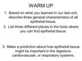 WARM UP 1.Based on what you learned in our last unit, describe three general characteristics of all epithelial tissue. 2.List three different places in.