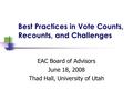 Best Practices in Vote Counts, Recounts, and Challenges EAC Board of Advisors June 18, 2008 Thad Hall, University of Utah.