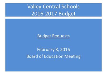 Valley Central Schools 2016-2017 Budget Budget Requests February 8, 2016 Board of Education Meeting.