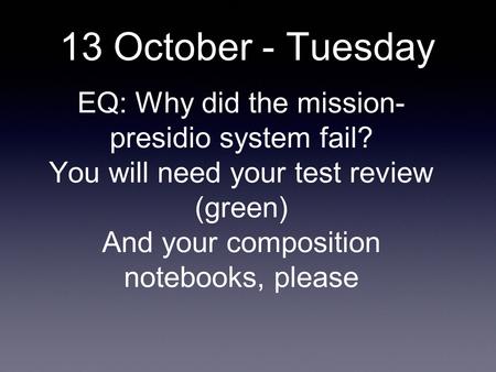 13 October - Tuesday EQ: Why did the mission- presidio system fail? You will need your test review (green) And your composition notebooks, please.