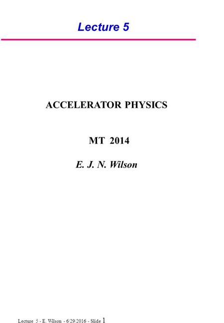 Lecture 5 - E. Wilson - 6/29/2016 - Slide 1 Lecture 5 ACCELERATOR PHYSICS MT 2014 E. J. N. Wilson.