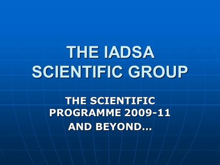 THE IADSA SCIENTIFIC GROUP THE SCIENTIFIC PROGRAMME 2009-11 AND BEYOND…