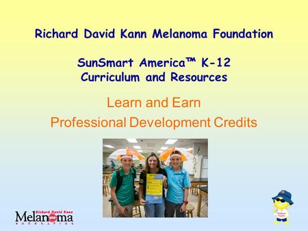 Richard David Kann Melanoma Foundation SunSmart America™ K-12 Curriculum and Resources Learn and Earn Professional Development Credits.