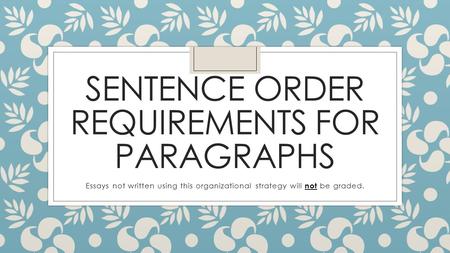 SENTENCE ORDER REQUIREMENTS FOR PARAGRAPHS Essays not written using this organizational strategy will not be graded.