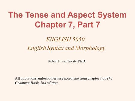 The Tense and Aspect System Chapter 7, Part 7 ENGLISH 5050: English Syntax and Morphology Robert F. van Trieste, Ph.D. All quotations, unless otherwise.