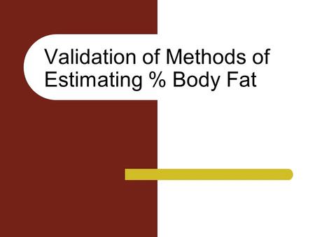 Validation of Methods of Estimating % Body Fat. How do you validate these techniques? There can be no direct validation – Measure subjects with technique.